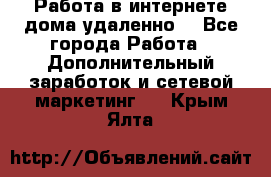  Работа в интернете дома удаленно  - Все города Работа » Дополнительный заработок и сетевой маркетинг   . Крым,Ялта